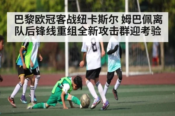 巴黎欧冠客战纽卡斯尔 姆巴佩离队后锋线重组全新攻击群迎考验
